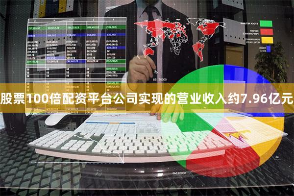 股票100倍配资平台公司实现的营业收入约7.96亿元