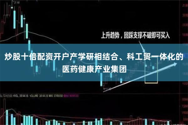 炒股十倍配资开户产学研相结合、科工贸一体化的医药健康产业集团