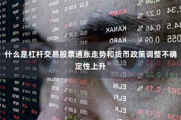 什么是杠杆交易股票通胀走势和货币政策调整不确定性上升