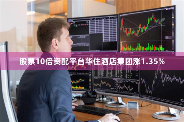 股票10倍资配平台华住酒店集团涨1.35%