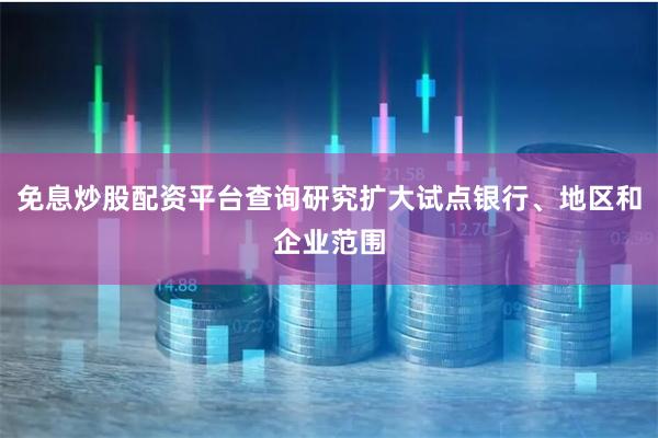 免息炒股配资平台查询研究扩大试点银行、地区和企业范围