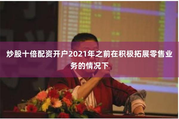 炒股十倍配资开户2021年之前在积极拓展零售业务的情况下