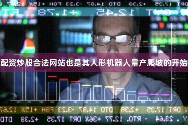 配资炒股合法网站也是其人形机器人量产爬坡的开始