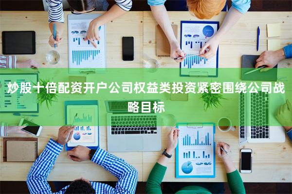 炒股十倍配资开户公司权益类投资紧密围绕公司战略目标