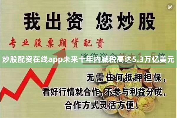 炒股配资在线app未来十年内减税高达5.3万亿美元