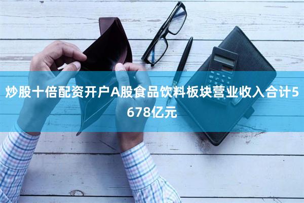 炒股十倍配资开户A股食品饮料板块营业收入合计5678亿元