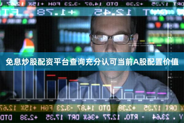 免息炒股配资平台查询充分认可当前A股配置价值
