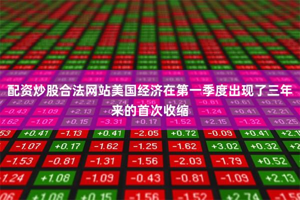 配资炒股合法网站美国经济在第一季度出现了三年来的首次收缩