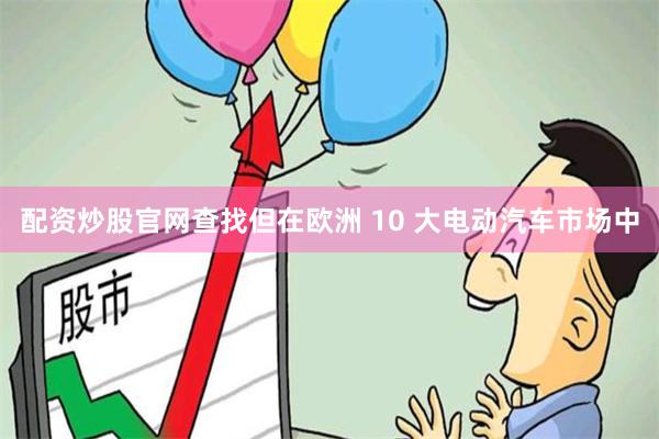 配资炒股官网查找但在欧洲 10 大电动汽车市场中