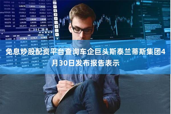 免息炒股配资平台查询车企巨头斯泰兰蒂斯集团4月30日发布报告表示