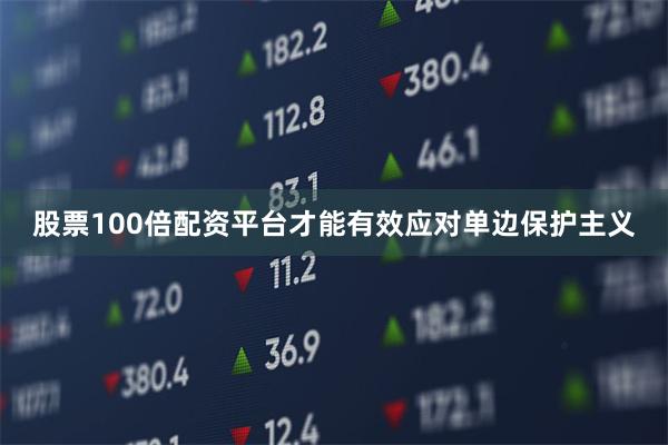 股票100倍配资平台才能有效应对单边保护主义