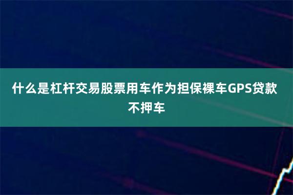 什么是杠杆交易股票用车作为担保裸车GPS贷款 不押车