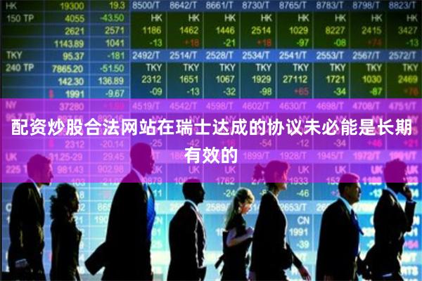 配资炒股合法网站在瑞士达成的协议未必能是长期有效的
