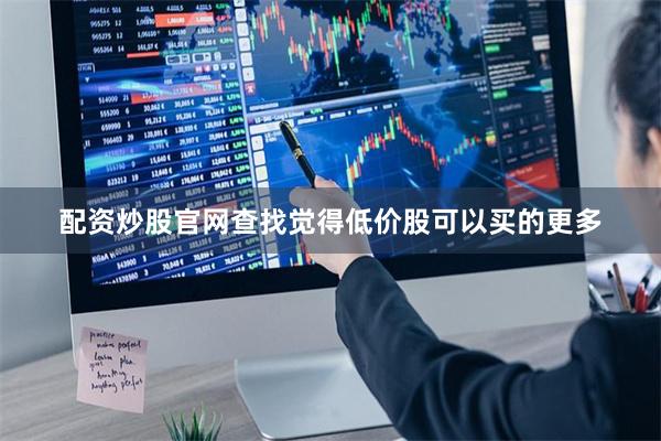 配资炒股官网查找觉得低价股可以买的更多