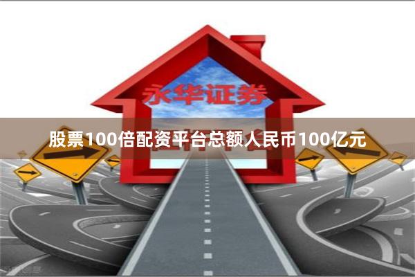 股票100倍配资平台总额人民币100亿元
