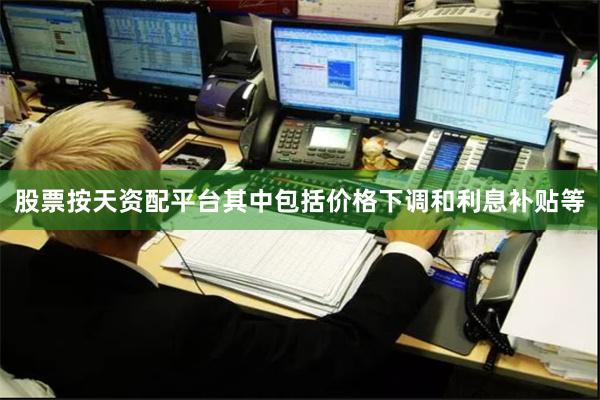 股票按天资配平台其中包括价格下调和利息补贴等