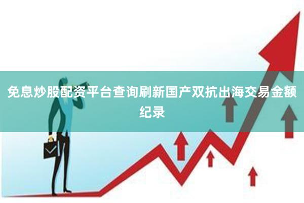免息炒股配资平台查询刷新国产双抗出海交易金额纪录