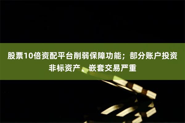 股票10倍资配平台削弱保障功能；部分账户投资非标资产、嵌套交