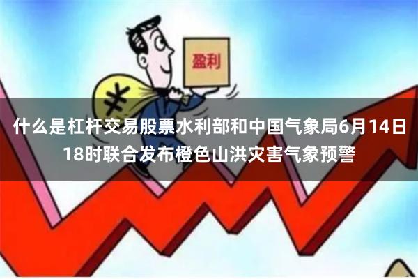 什么是杠杆交易股票水利部和中国气象局6月14日18时联合发布