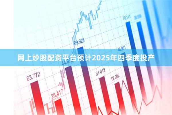 网上炒股配资平台预计2025年四季度投产