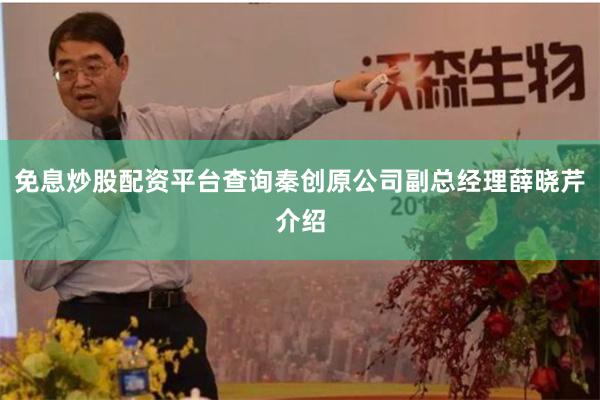 免息炒股配资平台查询秦创原公司副总经理薛晓芹介绍