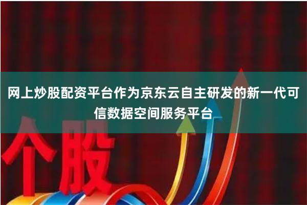 网上炒股配资平台作为京东云自主研发的新一代可信数据空间服务平台
