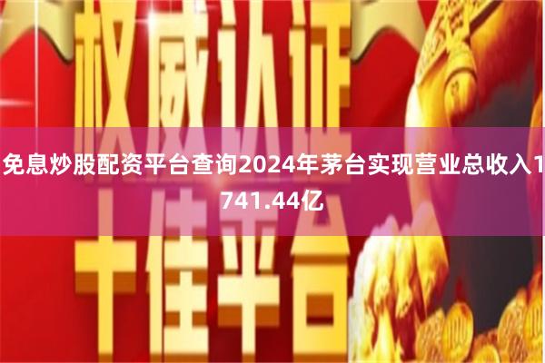 免息炒股配资平台查询2024年茅台实现营业总收入1741.44亿