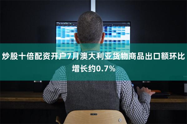 炒股十倍配资开户7月澳大利亚货物商品出口额环比增长约0.7%