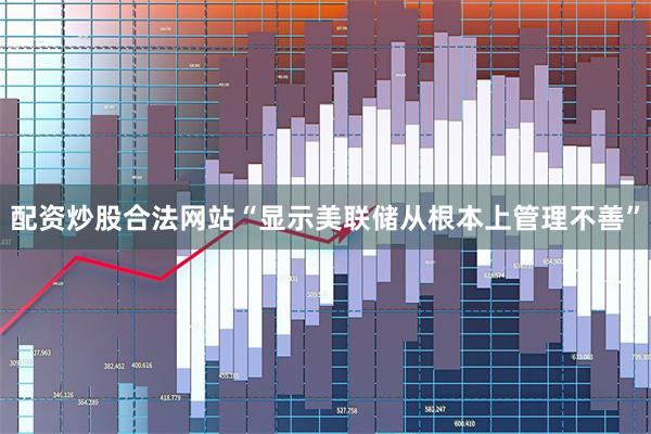 配资炒股合法网站“显示美联储从根本上管理不善”