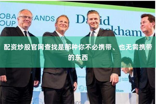 配资炒股官网查找是那种你不必携带、也无需携带的东西