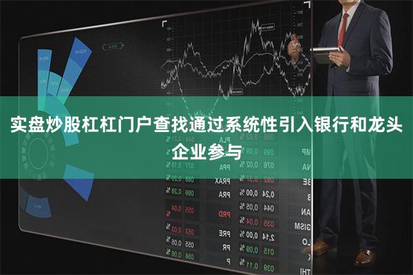 实盘炒股杠杠门户查找通过系统性引入银行和龙头企业参与