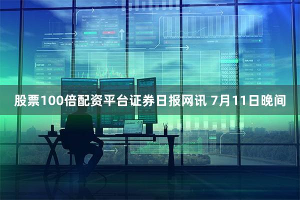 股票100倍配资平台　　证券日报网讯 7月11日晚间