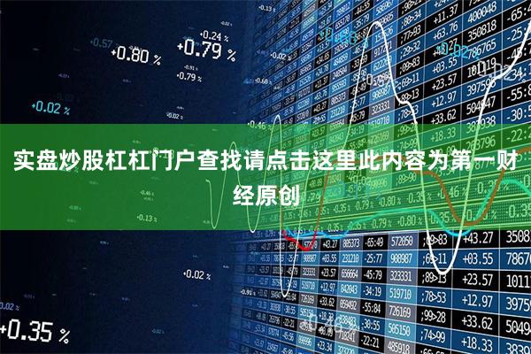 实盘炒股杠杠门户查找请点击这里此内容为第一财经原创