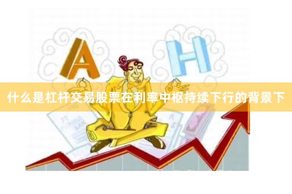 什么是杠杆交易股票在利率中枢持续下行的背景下