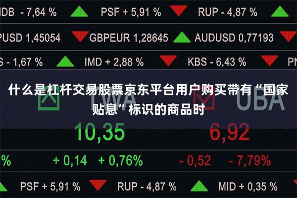 什么是杠杆交易股票京东平台用户购买带有“国家贴息”标识的商品时