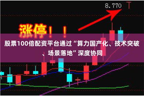 股票100倍配资平台通过“算力国产化、技术突破、场景落地”深度协同
