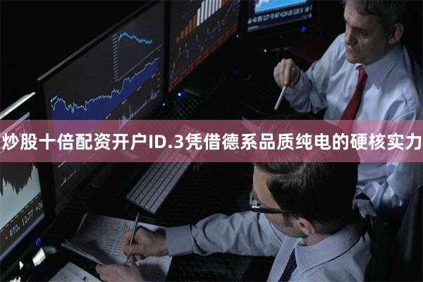 炒股十倍配资开户ID.3凭借德系品质纯电的硬核实力