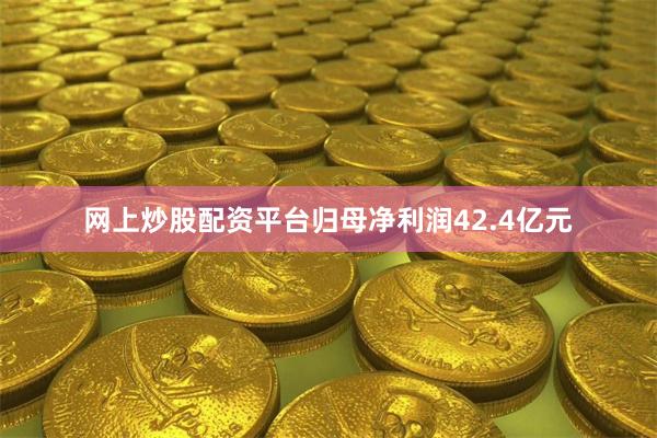 网上炒股配资平台归母净利润42.4亿元