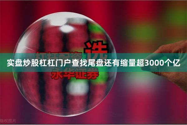 实盘炒股杠杠门户查找尾盘还有缩量超3000个亿