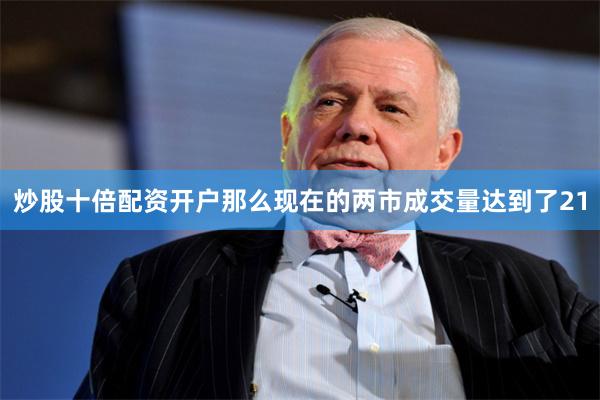 炒股十倍配资开户那么现在的两市成交量达到了21