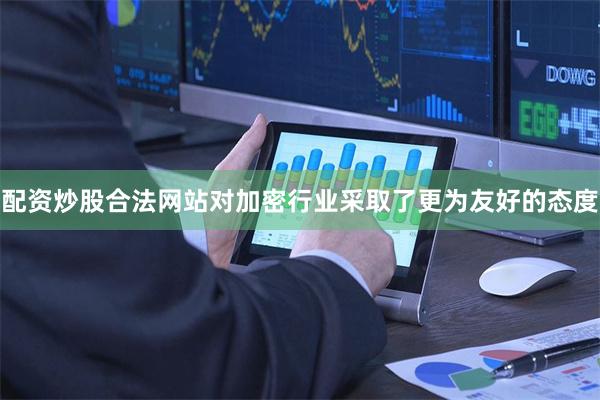 配资炒股合法网站对加密行业采取了更为友好的态度