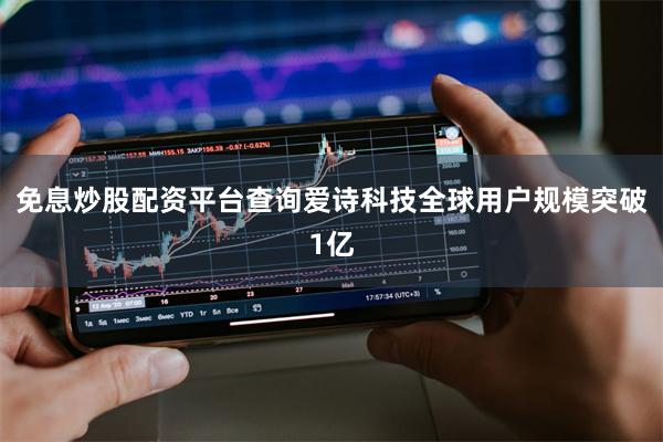 免息炒股配资平台查询爱诗科技全球用户规模突破1亿