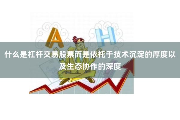 什么是杠杆交易股票而是依托于技术沉淀的厚度以及生态协作的深度