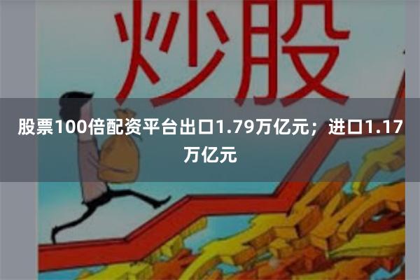 股票100倍配资平台出口1.79万亿元;进口1.17万亿元