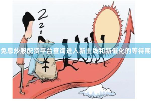 免息炒股配资平台查询进入新主线和新催化的等待期