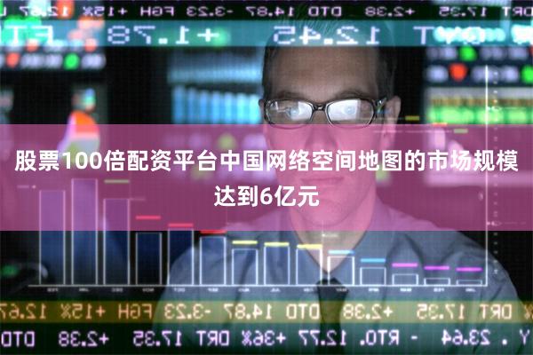 股票100倍配资平台中国网络空间地图的市场规模达到6亿元
