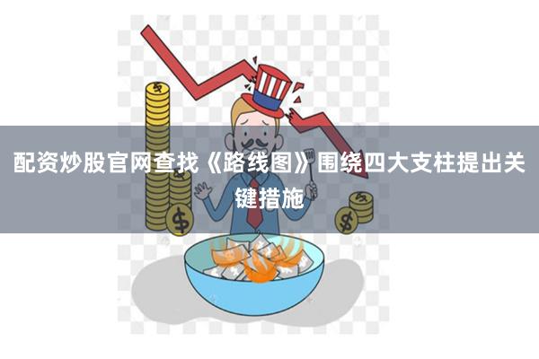配资炒股官网查找《路线图》围绕四大支柱提出关键措施