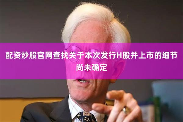 配资炒股官网查找关于本次发行H股并上市的细节尚未确定