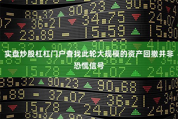 实盘炒股杠杠门户查找此轮大规模的资产回撤并非恐慌信号