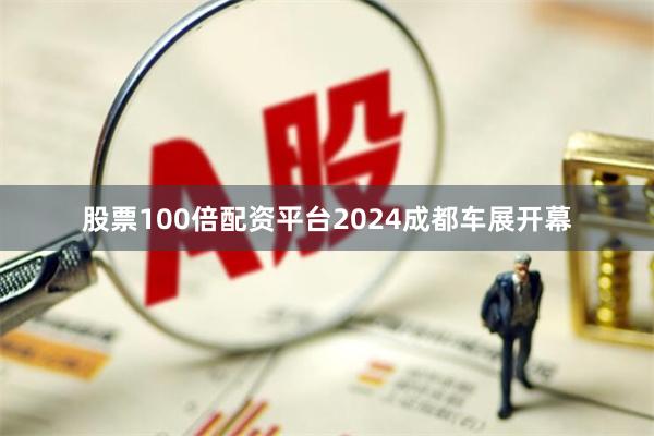 股票100倍配资平台2024成都车展开幕